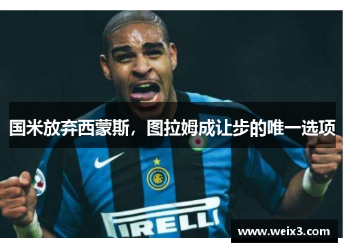 国米放弃西蒙斯，图拉姆成让步的唯一选项