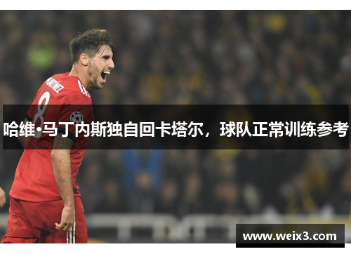 哈维·马丁内斯独自回卡塔尔，球队正常训练参考